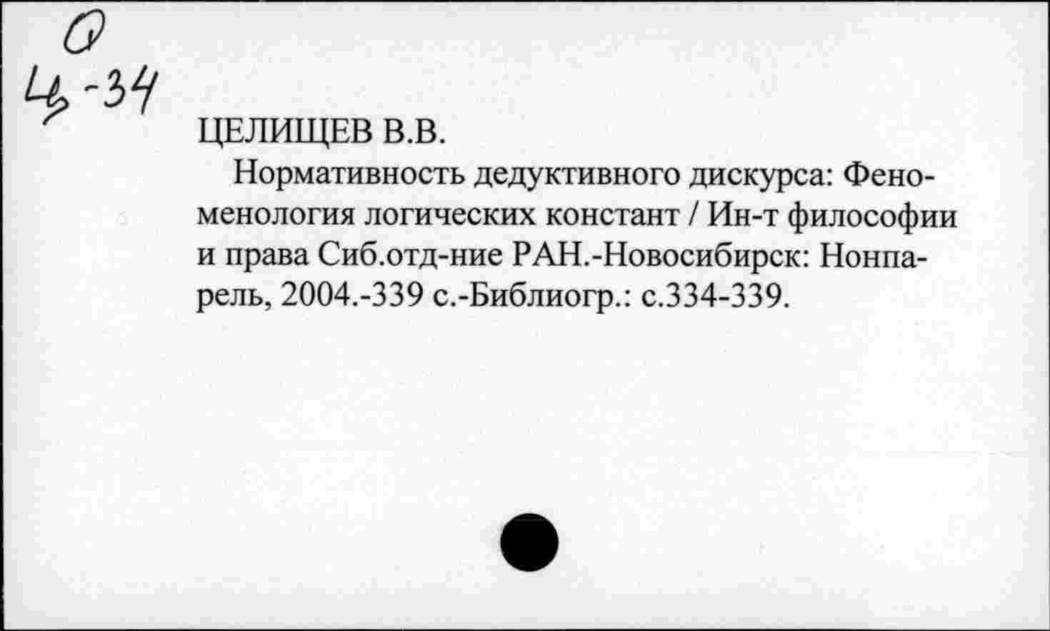 ﻿ЦЕЛИЩЕВ В.В.
Нормативность дедуктивного дискурса: Феноменология логических констант / Ин-т философии и права Сиб.отд-ние РАН.-Новосибирск: Нонпарель, 2004.-339 с.-Библиогр.: с.334-339.